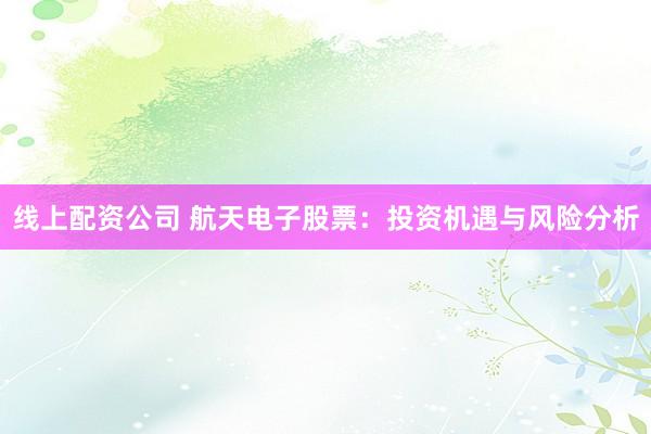 线上配资公司 航天电子股票：投资机遇与风险分析