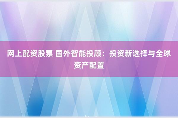 网上配资股票 国外智能投顾：投资新选择与全球资产配置