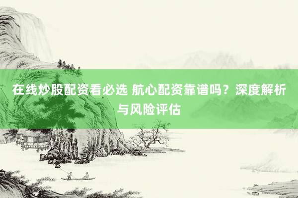 在线炒股配资看必选 航心配资靠谱吗？深度解析与风险评估