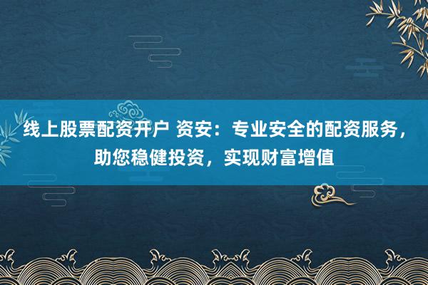 线上股票配资开户 资安：专业安全的配资服务，助您稳健投资，实现财富增值