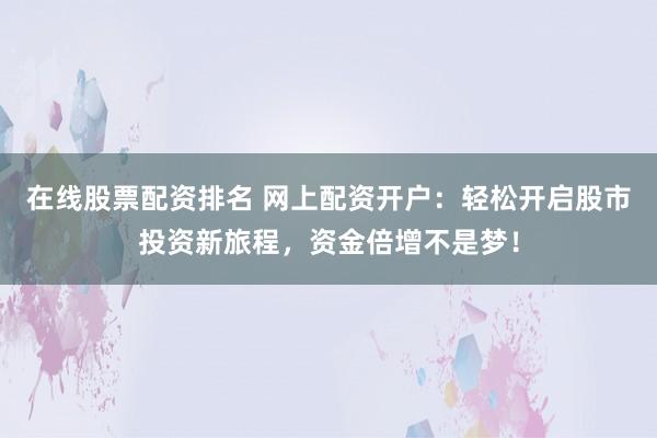 在线股票配资排名 网上配资开户：轻松开启股市投资新旅程，资金倍增不是梦！