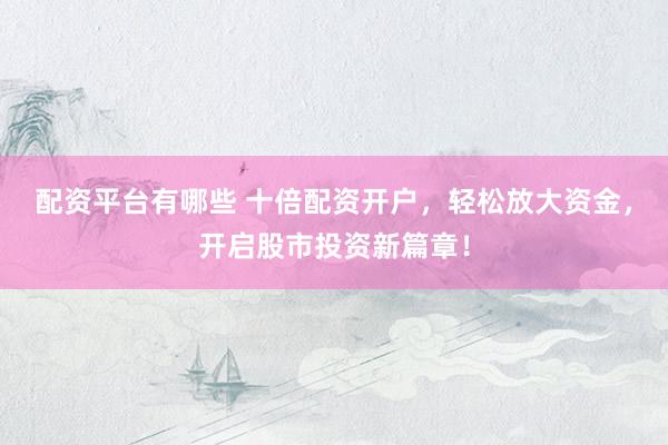 配资平台有哪些 十倍配资开户，轻松放大资金，开启股市投资新篇章！