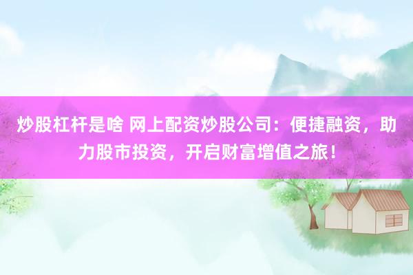炒股杠杆是啥 网上配资炒股公司：便捷融资，助力股市投资，开启财富增值之旅！