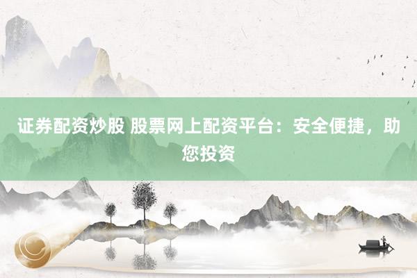证券配资炒股 股票网上配资平台：安全便捷，助您投资