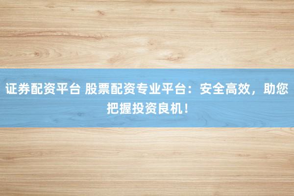证券配资平台 股票配资专业平台：安全高效，助您把握投资良机！