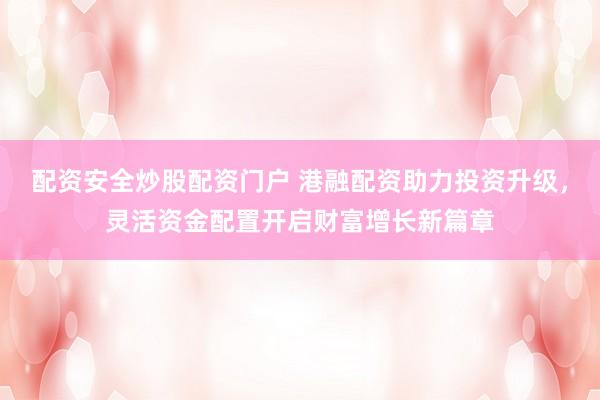 配资安全炒股配资门户 港融配资助力投资升级，灵活资金配置开启财富增长新篇章