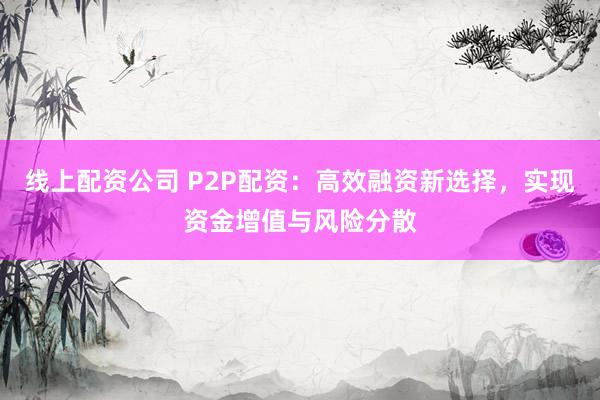 线上配资公司 P2P配资：高效融资新选择，实现资金增值与风险分散