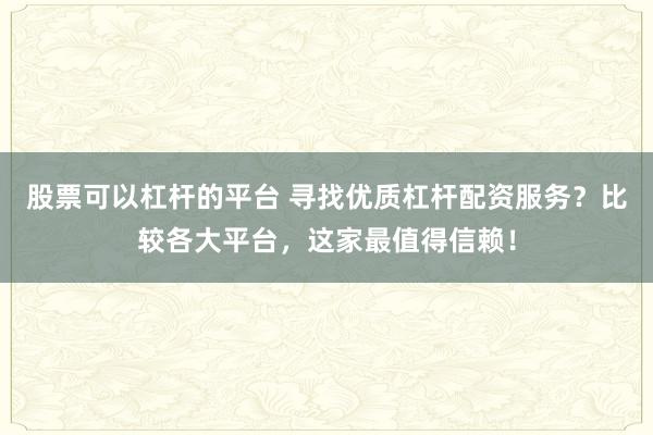 股票可以杠杆的平台 寻找优质杠杆配资服务？比较各大平台，这家最值得信赖！