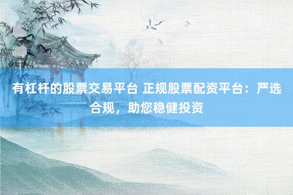 有杠杆的股票交易平台 正规股票配资平台：严选合规，助您稳健投资