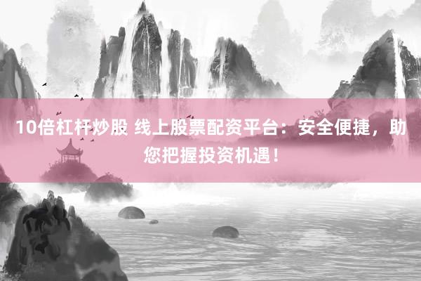 10倍杠杆炒股 线上股票配资平台：安全便捷，助您把握投资机遇！