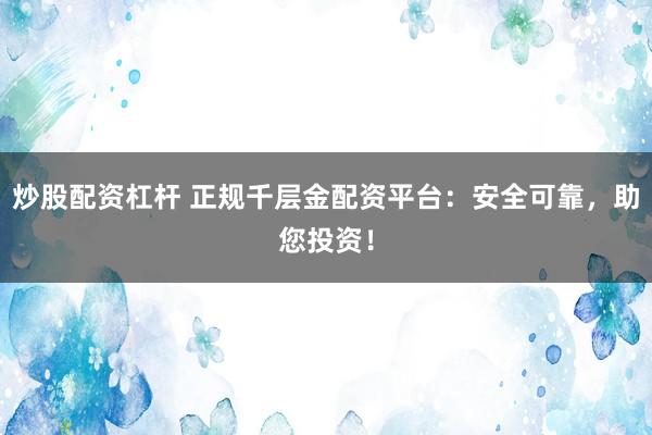炒股配资杠杆 正规千层金配资平台：安全可靠，助您投资！