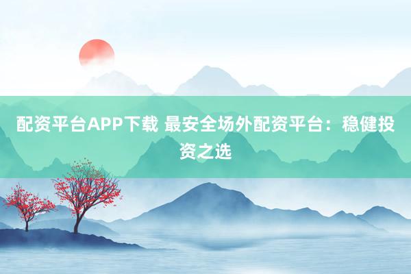 配资平台APP下载 最安全场外配资平台：稳健投资之选