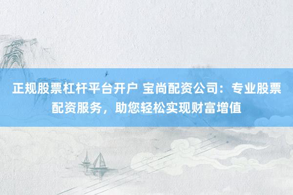 正规股票杠杆平台开户 宝尚配资公司：专业股票配资服务，助您轻松实现财富增值