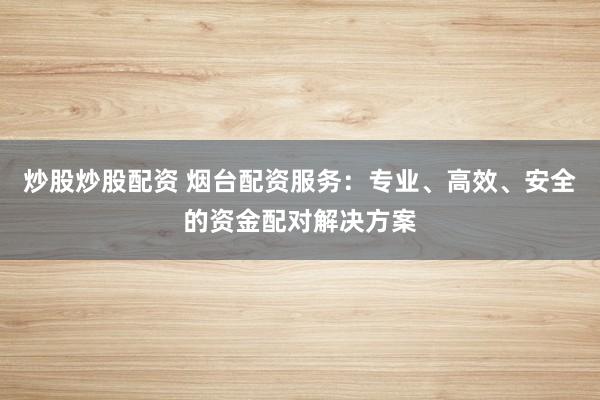 炒股炒股配资 烟台配资服务：专业、高效、安全的资金配对解决方案