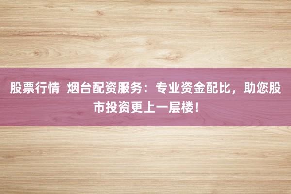 股票行情  烟台配资服务：专业资金配比，助您股市投资更上一层楼！