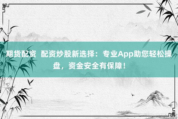期货配资  配资炒股新选择：专业App助您轻松操盘，资金安全有保障！