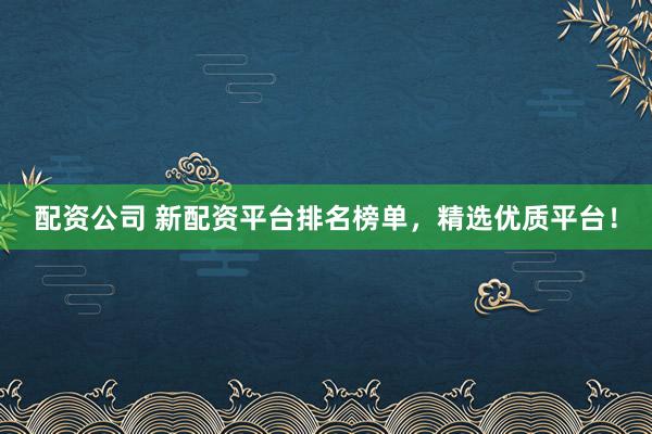 配资公司 新配资平台排名榜单，精选优质平台！