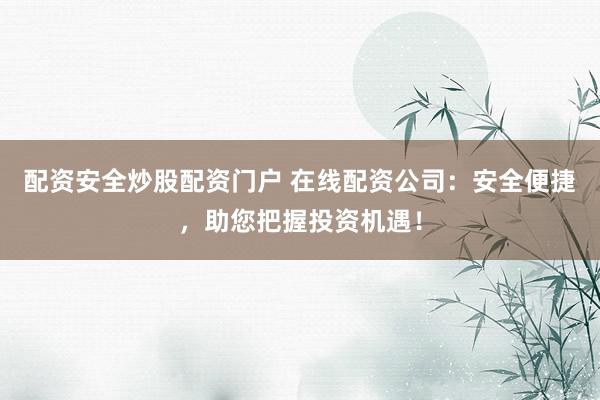 配资安全炒股配资门户 在线配资公司：安全便捷，助您把握投资机遇！