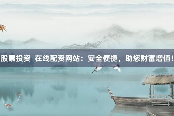 股票投资  在线配资网站：安全便捷，助您财富增值！