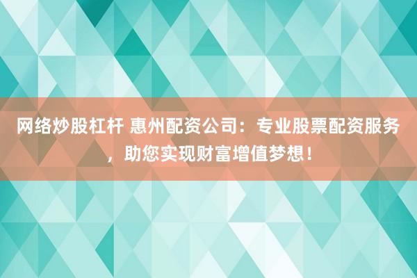 网络炒股杠杆 惠州配资公司：专业股票配资服务，助您实现财富增值梦想！
