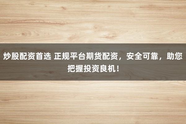 炒股配资首选 正规平台期货配资，安全可靠，助您把握投资良机！