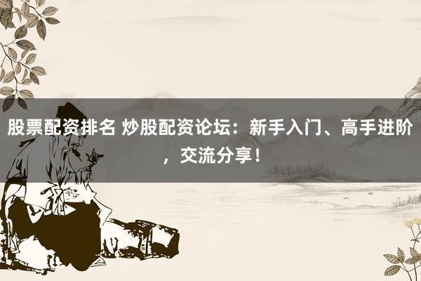 股票配资排名 炒股配资论坛：新手入门、高手进阶，交流分享！