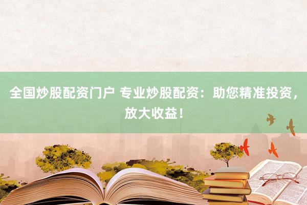 全国炒股配资门户 专业炒股配资：助您精准投资，放大收益！