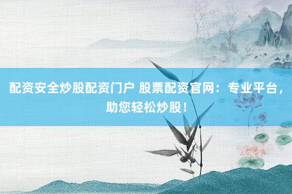 配资安全炒股配资门户 股票配资官网：专业平台，助您轻松炒股！