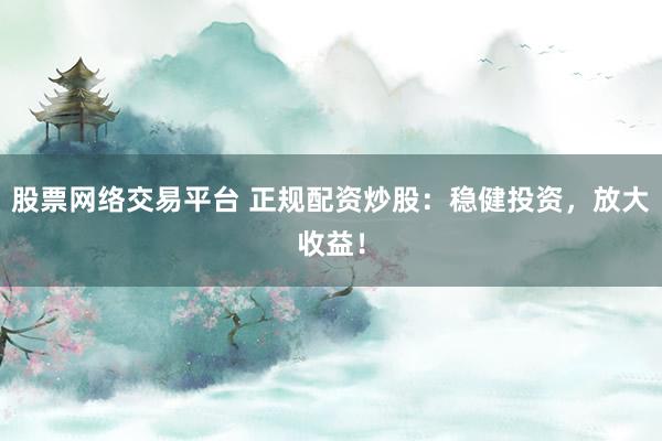 股票网络交易平台 正规配资炒股：稳健投资，放大收益！