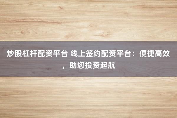 炒股杠杆配资平台 线上签约配资平台：便捷高效，助您投资起航