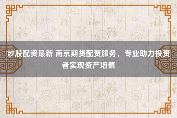 炒股配资最新 南京期货配资服务，专业助力投资者实现资产增值