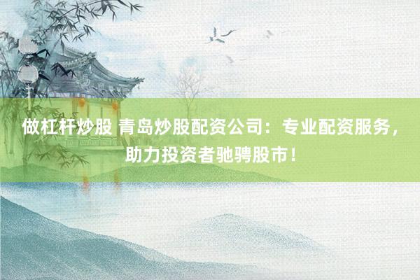 做杠杆炒股 青岛炒股配资公司：专业配资服务，助力投资者驰骋股市！
