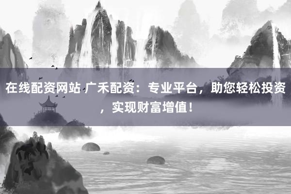 在线配资网站 广禾配资：专业平台，助您轻松投资，实现财富增值！