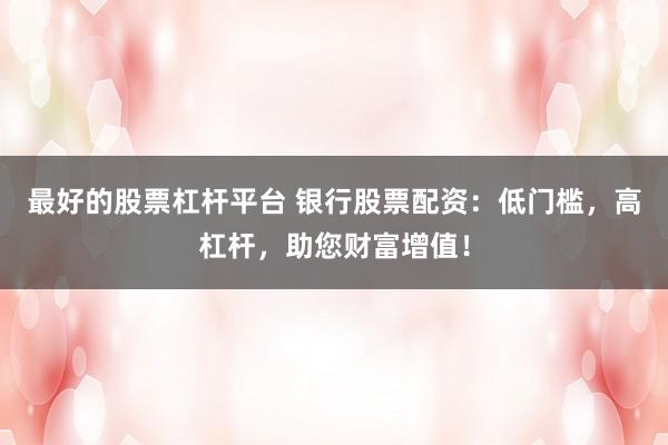 最好的股票杠杆平台 银行股票配资：低门槛，高杠杆，助您财富增值！