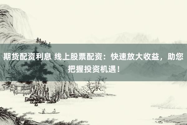 期货配资利息 线上股票配资：快速放大收益，助您把握投资机遇！