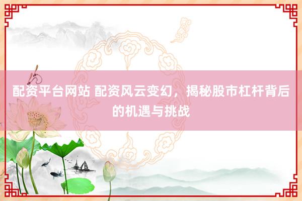 配资平台网站 配资风云变幻，揭秘股市杠杆背后的机遇与挑战