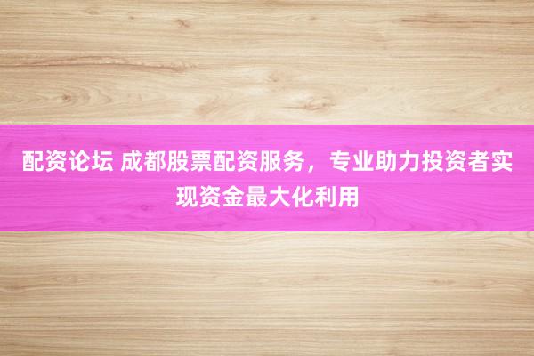 配资论坛 成都股票配资服务，专业助力投资者实现资金最大化利用
