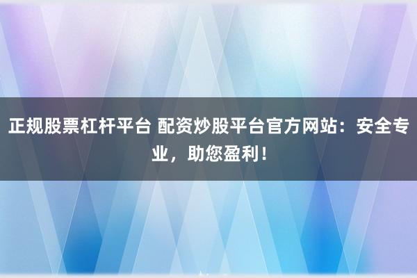 正规股票杠杆平台 配资炒股平台官方网站：安全专业，助您盈利！
