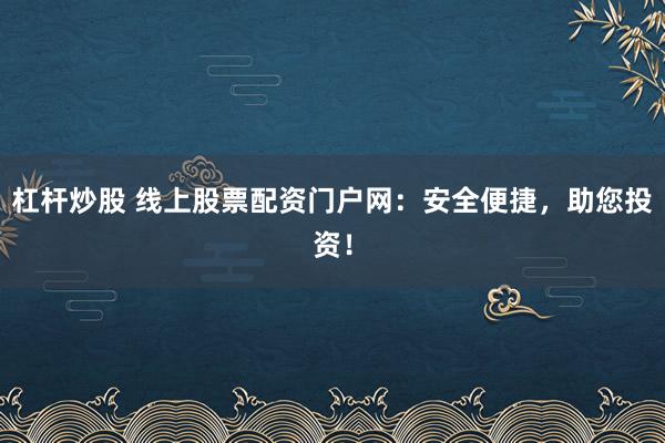 杠杆炒股 线上股票配资门户网：安全便捷，助您投资！
