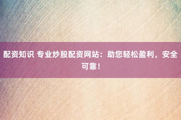 配资知识 专业炒股配资网站：助您轻松盈利，安全可靠！