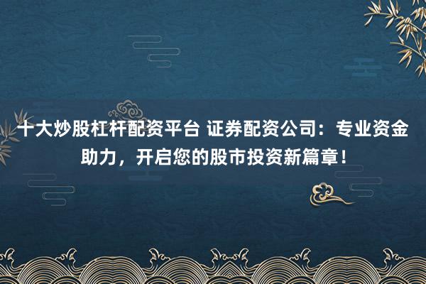十大炒股杠杆配资平台 证券配资公司：专业资金助力，开启您的股市投资新篇章！