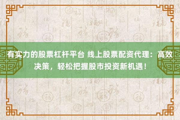 有实力的股票杠杆平台 线上股票配资代理：高效决策，轻松把握股市投资新机遇！