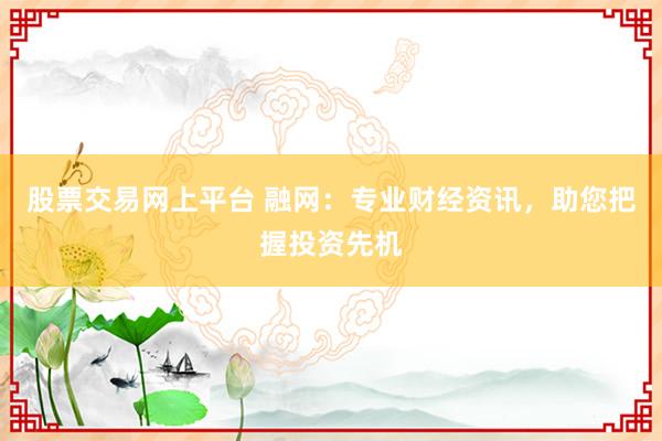 股票交易网上平台 融网：专业财经资讯，助您把握投资先机