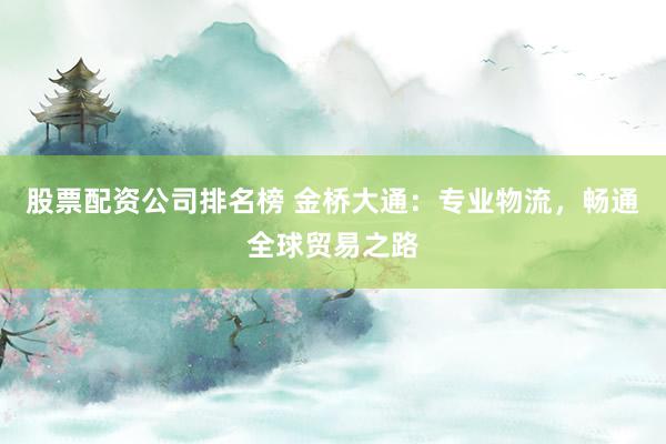 股票配资公司排名榜 金桥大通：专业物流，畅通全球贸易之路