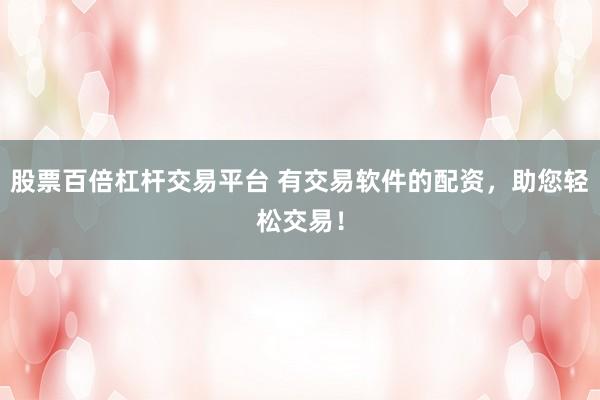 股票百倍杠杆交易平台 有交易软件的配资，助您轻松交易！