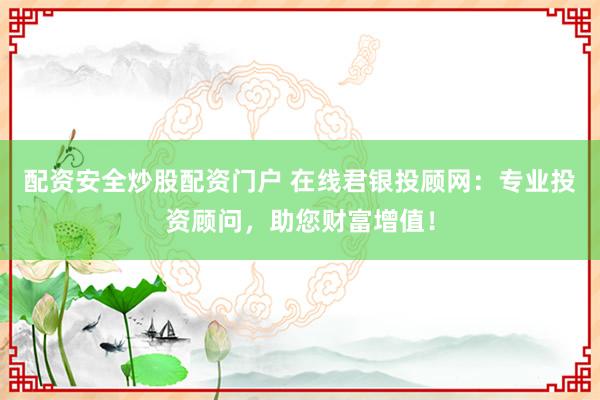 配资安全炒股配资门户 在线君银投顾网：专业投资顾问，助您财富增值！