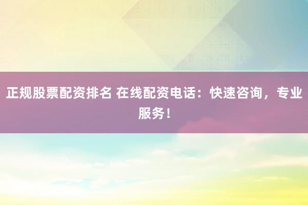 正规股票配资排名 在线配资电话：快速咨询，专业服务！