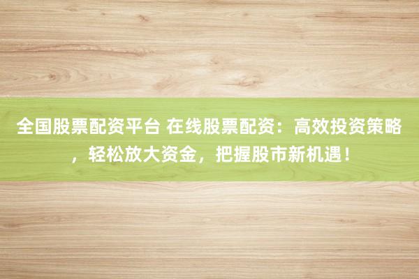 全国股票配资平台 在线股票配资：高效投资策略，轻松放大资金，把握股市新机遇！
