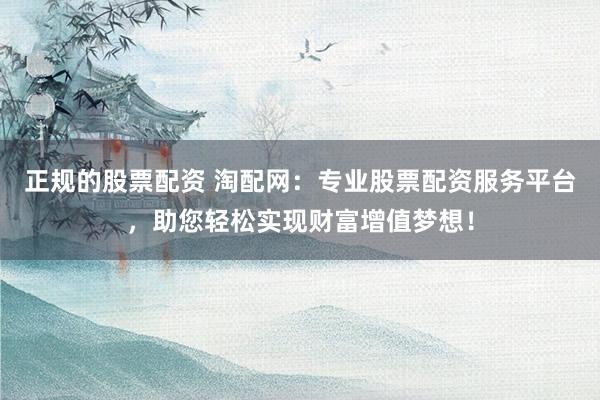 正规的股票配资 淘配网：专业股票配资服务平台，助您轻松实现财富增值梦想！