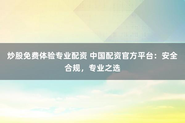 炒股免费体验专业配资 中国配资官方平台：安全合规，专业之选